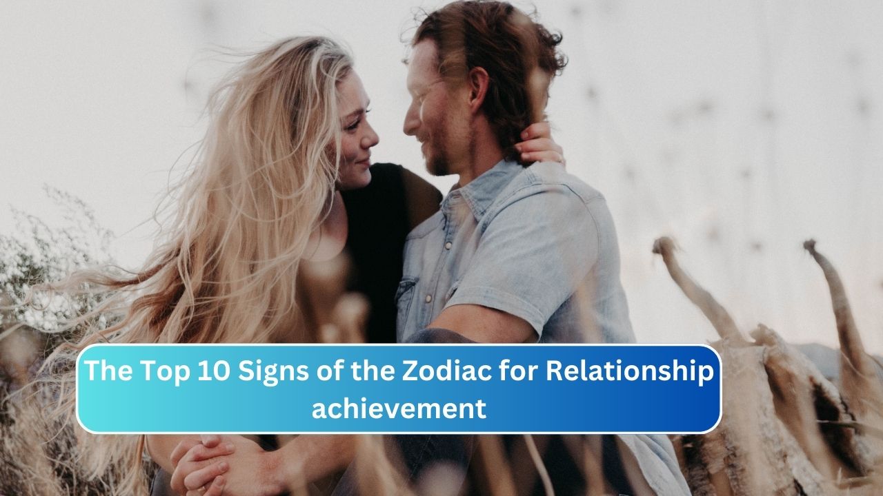 The Top 10 Signs of the Zodiac for Relationship achievement