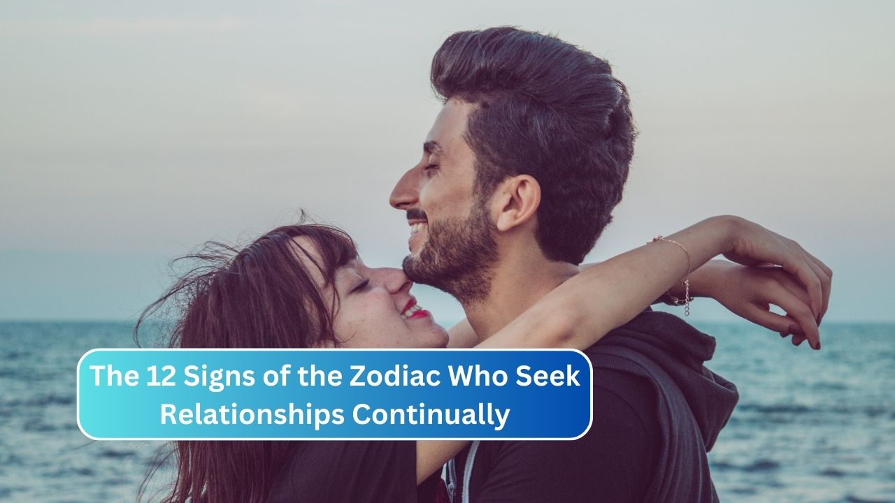 The 12 Signs of the Zodiac Who Seek Relationships Continually