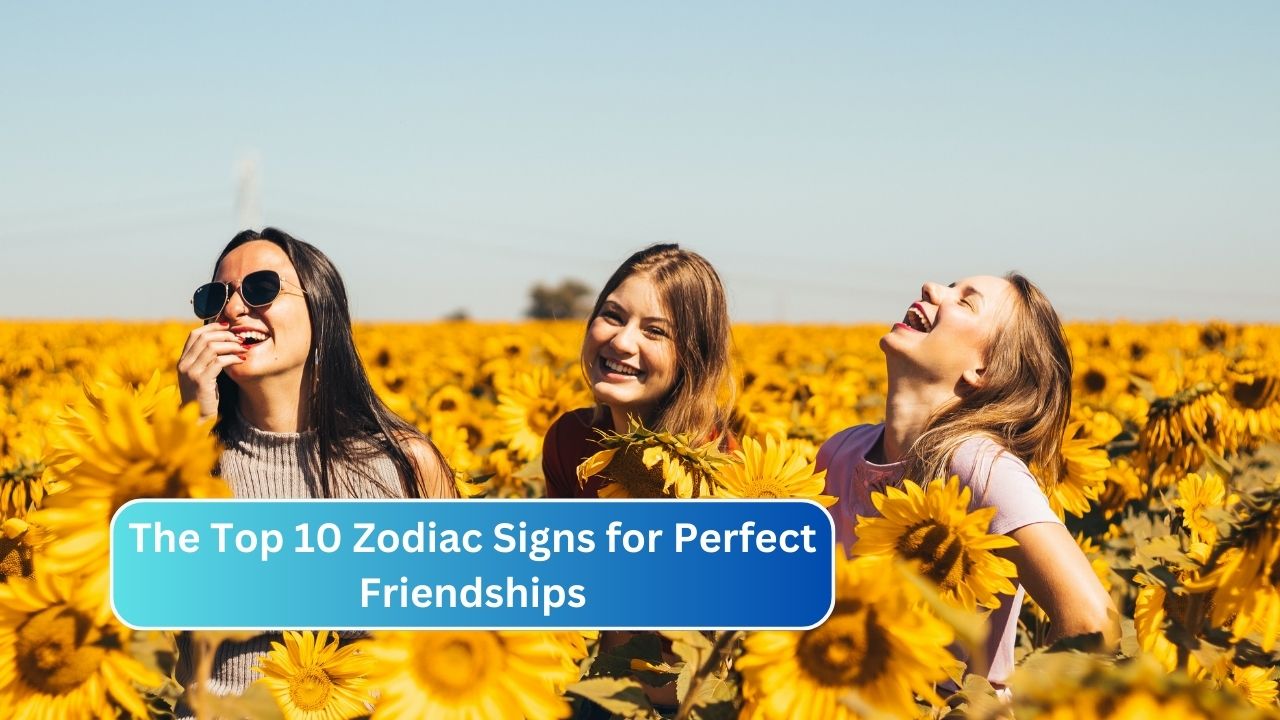 The Top 10 Zodiac Signs for Perfect Friendships